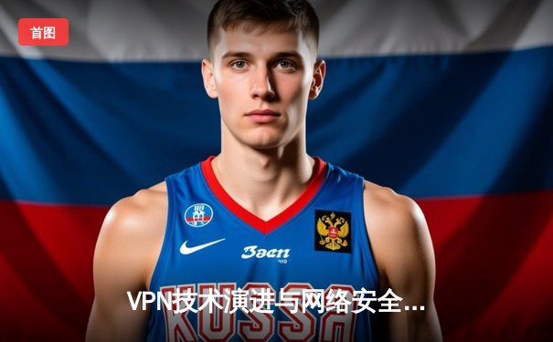 VPN技术演进与网络安全新格局：从加密隧道到零信任架构