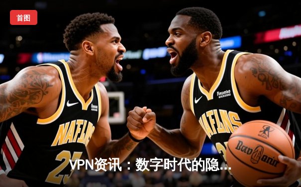 VPN资讯：数字时代的隐私之盾与网络自由钥匙