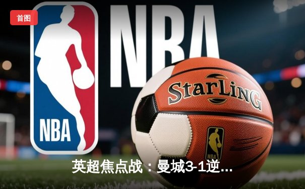 英超焦点战：曼城3-1逆转曼联，哈兰德双响锁定胜局