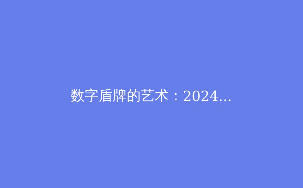 数字盾牌的艺术：2024年VPN技术演进与安全选择指南 - 4