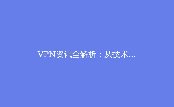 VPN资讯全解析：从技术原理到应用场景，助你安全自由地探索数字世界 - 3