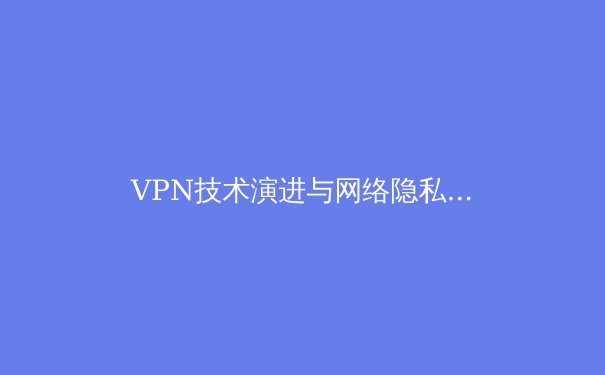 VPN技术演进与网络隐私保护全景透视：从加密协议到数字自由防线 - 3