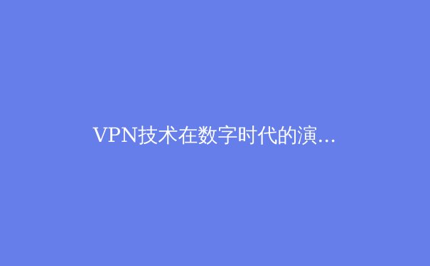 VPN技术在数字时代的演变与未来展望：从隐私保护到网络自由的关键工具