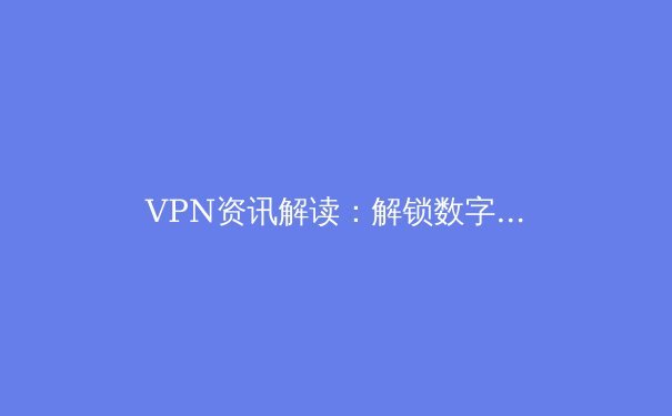 VPN资讯解读：解锁数字自由，还是暗藏风险？ - 3