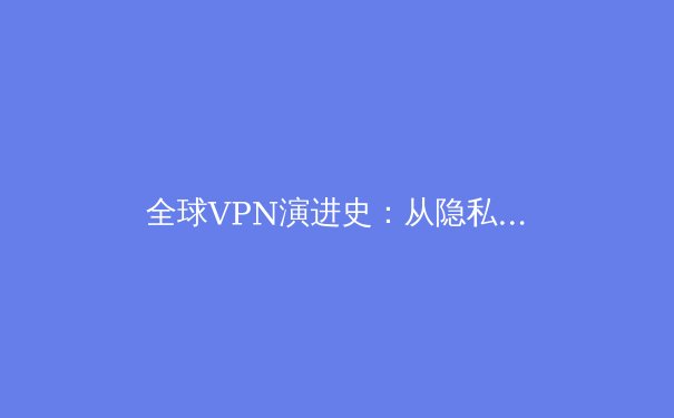 全球VPN演进史：从隐私工具到数字时代基础设施的深度解析 - 2