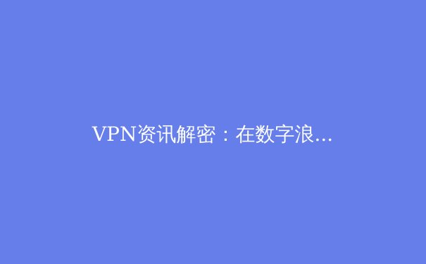 VPN资讯解密：在数字浪潮中守护你的网络自由与安全 - 4