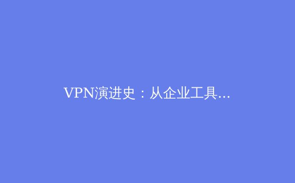 VPN演进史：从企业工具到数字自由的守护者——深度解析技术、隐私与未来趋势 - 3