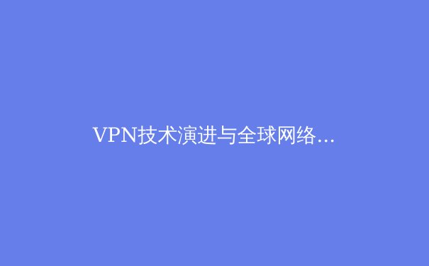 VPN技术演进与全球网络自由：2024年隐私保护与跨境连接深度解析 - 4
