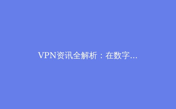 VPN资讯全解析：在数字时代守护你的隐私与自由 - 3