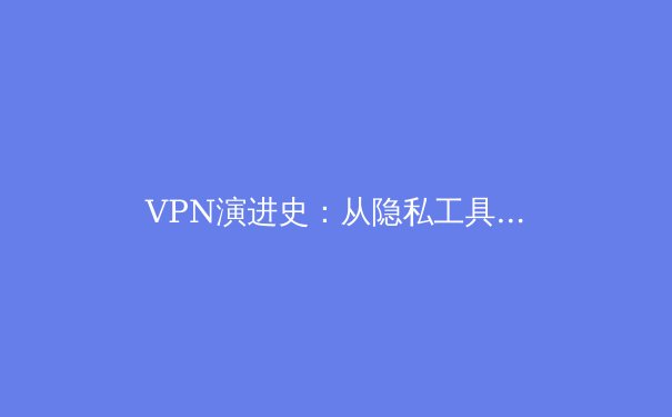 VPN演进史：从隐私工具到数字时代基础设施的深度解析 - 4