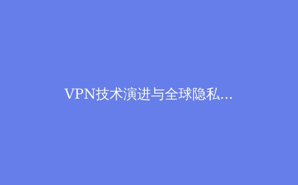 VPN技术演进与全球隐私保护新格局：从基础工具到数字生存必备 - 2