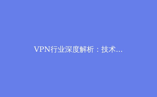 VPN行业深度解析：技术演进、隐私博弈与未来趋势 - 4