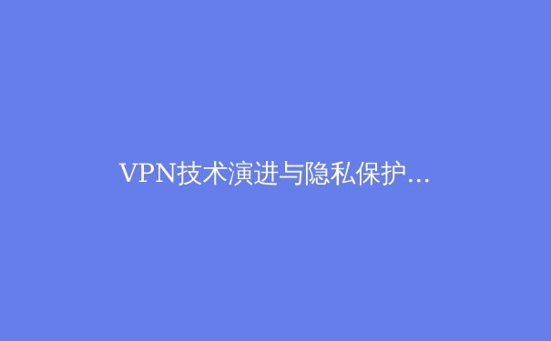 VPN技术演进与隐私保护新范式：解密现代加密隧道的核心价值 - 4