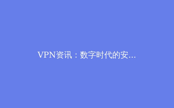 VPN资讯：数字时代的安全密钥与网络自由之门