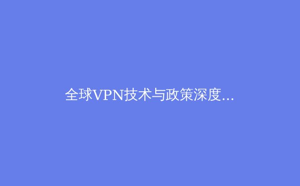 全球VPN技术与政策深度解析：2024年数字隐私保护的关键选择 - 2