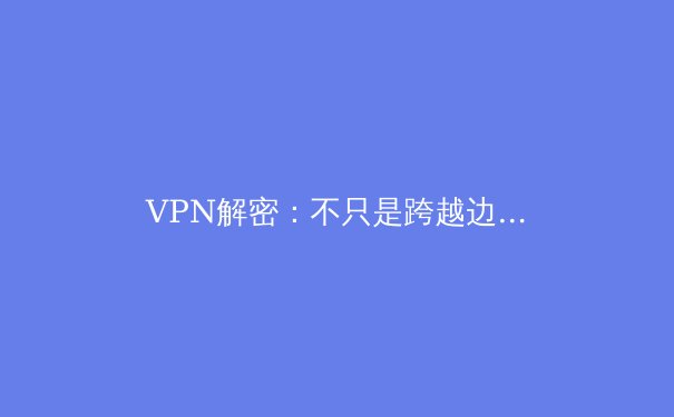 VPN解密：不只是跨越边界的桥梁，更是数字时代的生存守则 - 3