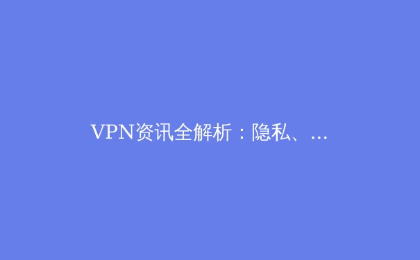 VPN资讯全解析：隐私、自由与网络安全的现代守护者 - 2