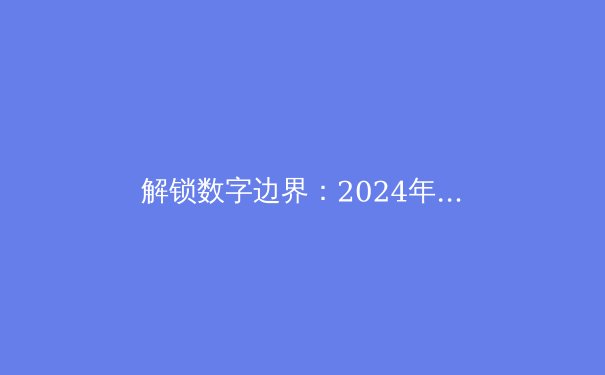 解锁数字边界：2024年全球VPN技术演进与网络安全新范式 - 2