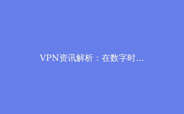 VPN资讯解析：在数字时代如何选择、安全使用与洞察未来趋势 - 3