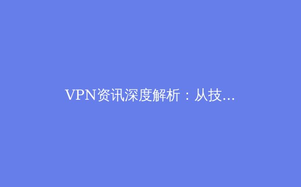 VPN资讯深度解析：从技术原理到未来趋势，全面掌握数字安全密钥 - 4
