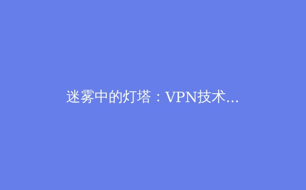迷雾中的灯塔：VPN技术演进与全球网络安全格局深度解析 - 3