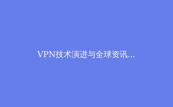 VPN技术演进与全球资讯安全新趋势：深入解析2024年网络隐私守护核心
