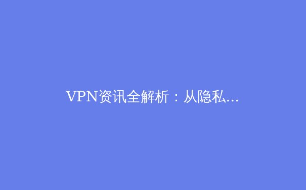VPN资讯全解析：从隐私保护到跨境连接，解锁数字自由的必备指南 - 4