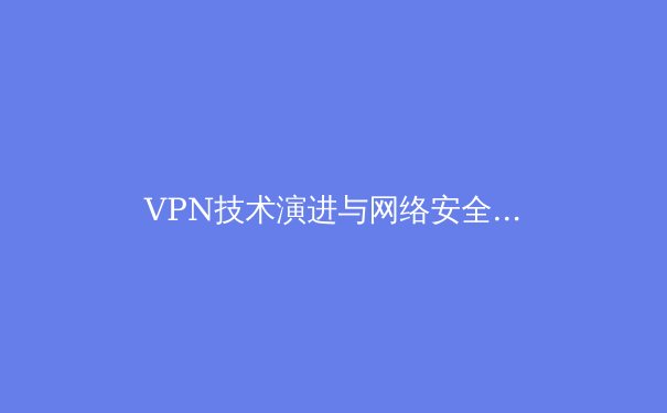VPN技术演进与网络安全新趋势：从加密通道到零信任架构的变革 - 4