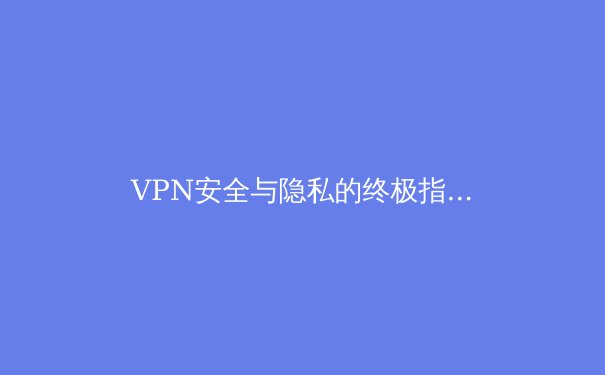 VPN安全与隐私的终极指南：如何在加密世界中守护你的数字足迹 - 4