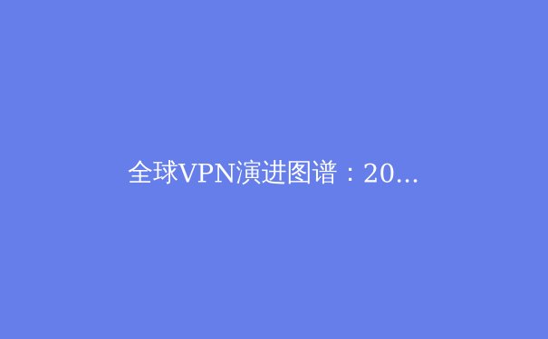 全球VPN演进图谱：2024年隐私保护、跨境连接与政策博弈深度解析 - 4