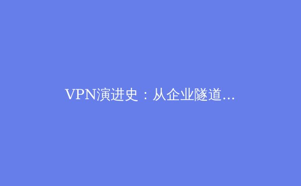VPN演进史：从企业隧道到数字自由的守护者——深度解析技术变革与未来趋势 - 2