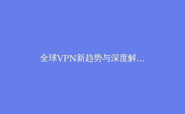 全球VPN新趋势与深度解析：隐私、速度与法规的博弈 - 4