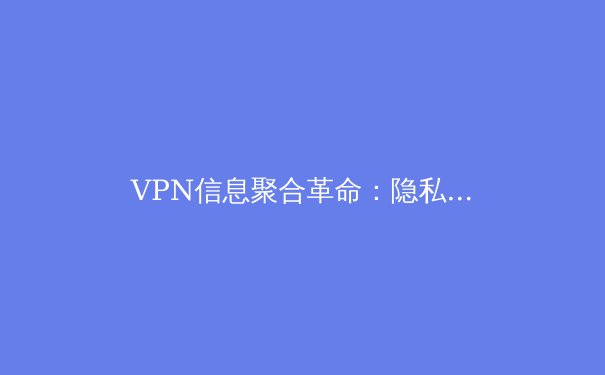 VPN信息聚合革命：隐私、流媒体与地缘封锁下的技术前沿 - 4
