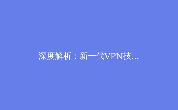 深度解析：新一代VPN技术如何重塑全球数字隐私与访问自由 - 3
