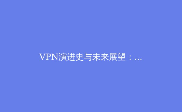 VPN演进史与未来展望：从隐私工具到数字安全基础设施 - 3