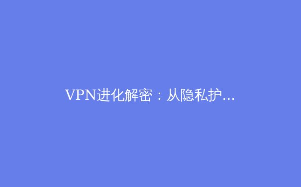 VPN进化解密：从隐私护盾到数字自由的关键演变 - 3