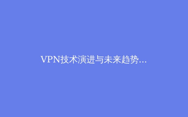 VPN技术演进与未来趋势：不止于解锁网络，更关乎数字安全主权 - 3