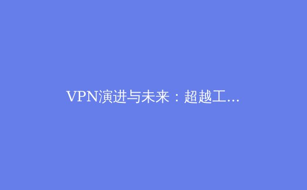 VPN演进与未来：超越工具的网络隐私新范式